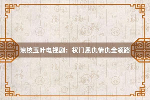 琼枝玉叶电视剧：权门恩仇情仇全领路