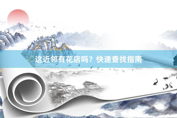 这近邻有花店吗？快速查找指南