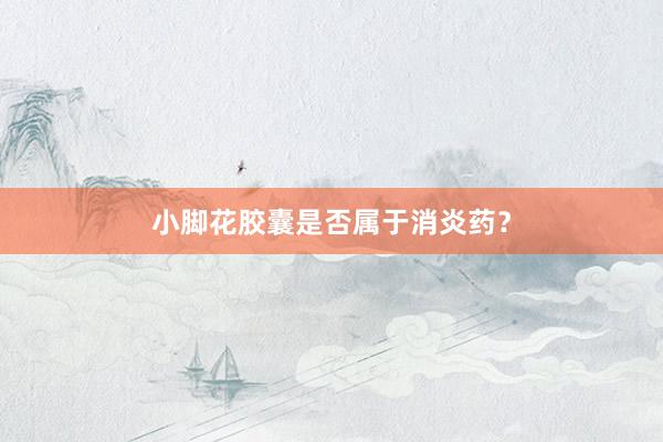 小脚花胶囊是否属于消炎药？